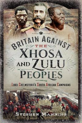 Britain Against the Xhosa and Zulu Peoples: Lord Chelmsford's South African Campaigns - Stephen Manning - cover