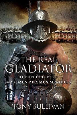 The Real Gladiator: The True Story of Maximus Decimus Meridius - Tony Sullivan - cover