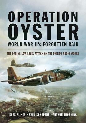 Operation Oyster: WW II's Forgotten Raid: The Daring Low Level Attack on the Philips Radio Works - Kees Rijken,Paul Schepers,Arthur G Thorning - cover