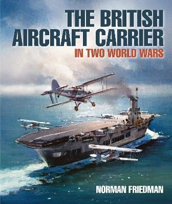 The British Aircraft Carrier: In Two World Wars - Norman Friedman - cover