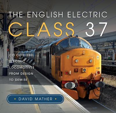 The English Electric Class 37: Co Co Diesel Electric Locomotives From Design to Demise - David Mather - cover