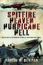 Spitfire Heaven - Hurricane Hell: Malta’s Battle for Survival in WW2 By Those Who Were There