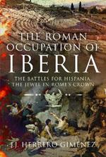 The Roman Occupation of Iberia: The Battles for Hispania, the Jewel in Rome’s Crown