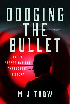 Dodging the Bullet: Failed Assassinations Throughout History - M J Trow - cover