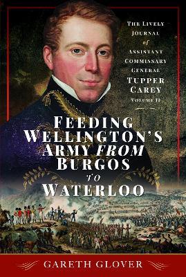 Feeding Wellington's Army from Burgos to Waterloo: The Lively Journal of Assistant Commissary General Tupper Carey - Volume II - Gareth Glover - cover