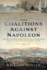The Coalitions against Napoleon: How British Money, Manufacturing and Military Power Forged the Alliances that Achieved Victory