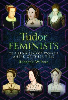 Tudor Feminists: 10 Renaissance Women Ahead of their Time - Rebecca Wilson - cover