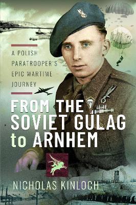 From the Soviet Gulag to Arnhem: A Polish Paratrooper's Epic Wartime Journey - Nicholas Kinloch - cover