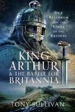 King Arthur and the Battle for Britannia: Dux Bellorum and the Kings of the Britons