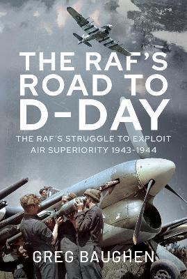The RAF's Road to D-Day: The Struggle to Exploit Air Superiority, 1943-1944 - Greg Baughen - cover