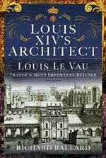 Louis XIV's Architect: Louis Le Vau, France's Most Important Builder
