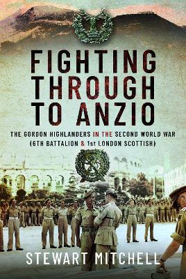 Fighting Through to Anzio: The Gordon Highlanders in the Second World War (6th Battalion and 1st London Scottish) - Stewart Mitchell - cover