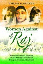 Women Against the Raj: Female Freedom Fighters in the Struggle for India's Independence and Partition