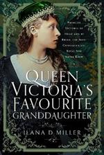 Queen Victoria's Favourite Granddaughter: Princess Victoria of Hesse and by Rhine, the Most Consequential Royal You Never Knew