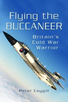 Flying the Buccaneer: Britain's Cold War Warrior - Peter Caygill - cover