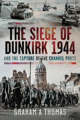 The Siege of Dunkirk, 1944: And the Capture of the Channel Ports - Graham A Thomas - cover