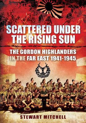 Scattered Under the Rising Sun: The Gordon Highlanders in the Far East 1941 - 1945 - Mitchell, Stewart - cover