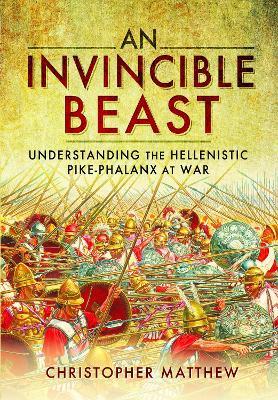 An Invincible Beast: Understanding the Hellenistic Pike Phalanx in Action - Matthew, Christopher - cover
