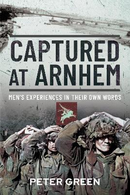 Captured at Arnhem: Men's Experiences in Their Own Words - Peter Green - cover