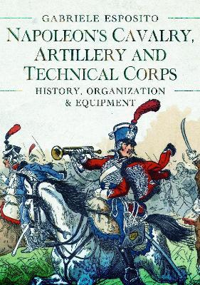 Napoleon's Cavalry, Artillery and Technical Corps 1799-1815: History, Organization and Equipment - Gabriele Esposito - cover