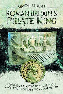 Roman Britain's Pirate King: Carausius, Constantius Chlorus and the Fourth Roman Invasion of Britain - Simon Elliott - cover