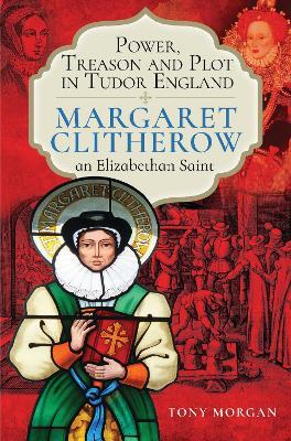Power, Treason and Plot in Tudor England: Margaret Clitherow, an Elizabethan Saint - Tony Morgan - cover