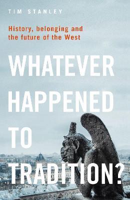 Whatever Happened to Tradition?: History, Belonging and the Future of the West - Tim Stanley - cover