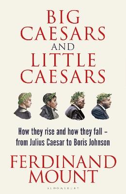 Big Caesars and Little Caesars: How They Rise and How They Fall - From Julius Caesar to Boris Johnson - Ferdinand Mount - cover