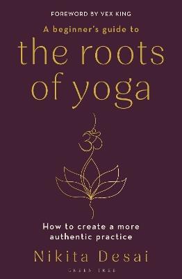 A Beginner's Guide to the Roots of Yoga: How to create a more authentic practice - Nikita Desai - cover