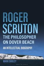 Roger Scruton: The Philosopher on Dover Beach: An Intellectual Biography
