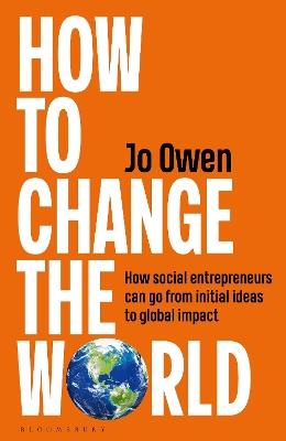 How to Change the World: How social entrepreneurs can go from initial ideas to global impact - Jo Owen - cover