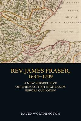 Rev. James Fraser, 1634-1709: A New Perspective on the Scottish Highlands Before Culloden - David Worthington - cover