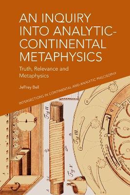 An Inquiry Into Analytic-Continental Metaphysics: Truth, Relevance and Metaphysics - A Jeffrey Bell - cover