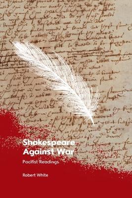Shakespeare Against War: Pacifist Readings - Robert White - cover