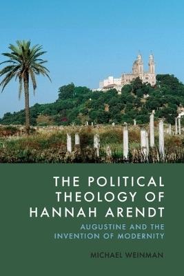The Political Theology of Hannah Arendt: Augustine and the Invention of Modernity - Michael Weinman - cover