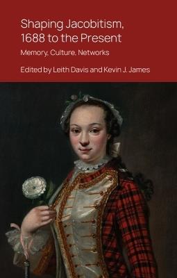 Shaping Jacobitism, 1688 to the Present: Memory, Culture, Networks - cover