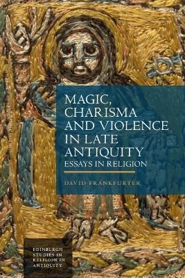 Magic, Charisma and Violence in Late Antiquity: Essays in Religion - David Frankfurter - cover