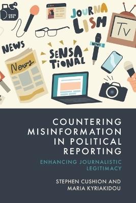Countering Misinformation in Political Reporting: Enhancing Journalistic Legitimacy - Stephen Cushion,Maria Kyriakidou - cover