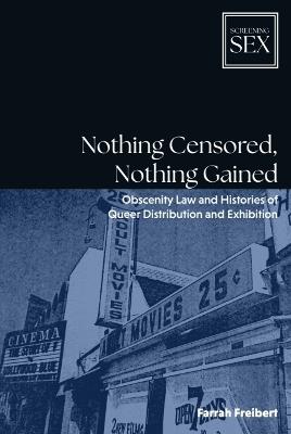 Nothing Censored, Nothing Gained: Obscenity Law and Histories of Queer Distribution and Exhibition - Farrah Freibert - cover