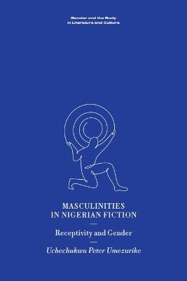 Masculinities in Nigerian Fiction: Receptivity and Gender - Uchechukwu Peter Umezurike - cover