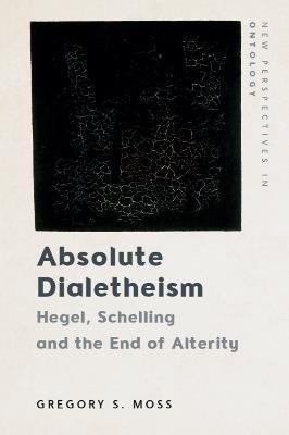Absolute Dialetheism: Hegel, Schelling and the End of Alterity - Gregory Moss - cover