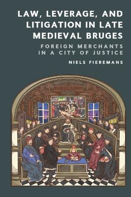 Law, Leverage, and Litigation in Late Medieval Bruges: Foreign Merchants in a City of Justice - Niels Fieremans - cover