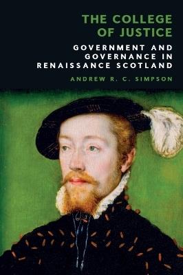 The College of Justice: Government and Governance in Renaissance Scotland - Andrew R. C. Simpson - cover