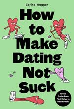How to Make Dating Not Suck: Brutal Truths from First Dates to Heartbreaks