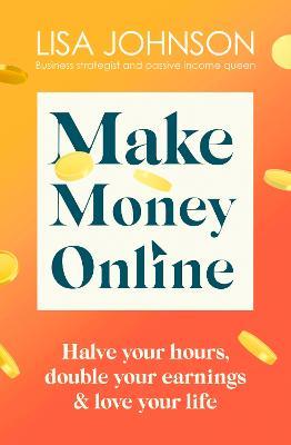 Make Money Online - The Sunday Times bestseller: Halve your hours, double your earnings & love your life - Lisa Johnson - cover
