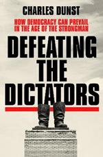 Defeating the Dictators: How Democracy Can Prevail in the Age of the Strongman