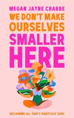 We Don't Make Ourselves Smaller Here: The empowering new book from bestselling author of Body Positive Power - Megan Jayne Crabbe - cover