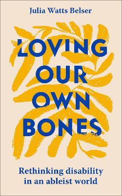 Loving Our Own Bones: Rethinking disability in an ableist world - Julia Watts Belser - cover