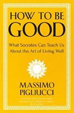 How To Be Good: What Socrates Can Teach Us About the Art of Living Well