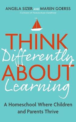 Think Differently About Learning: A Homeschool Where Children and Parents Thrive - Maren Goerss,Angela Sizer - cover